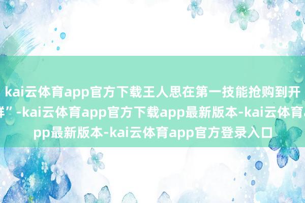 kai云体育app官方下载王人思在第一技能抢购到开渔后的 “第一网鲜”-kai云体育app官方下载app最新版本-kai云体育app官方登录入口