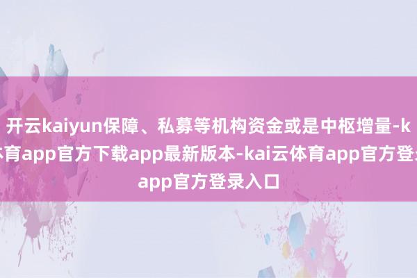 开云kaiyun保障、私募等机构资金或是中枢增量-kai云体育app官方下载app最新版本-kai云体育app官方登录入口