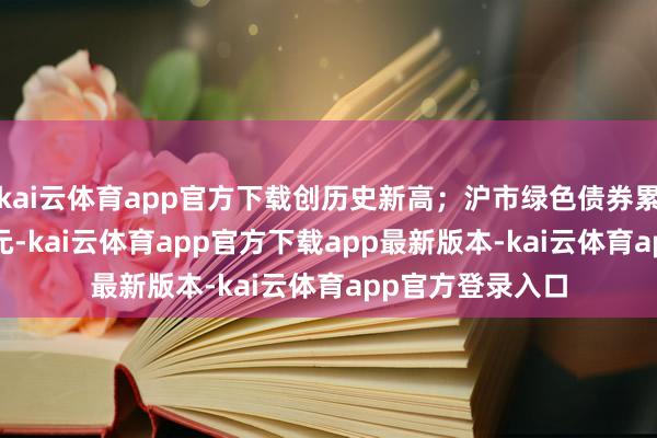 kai云体育app官方下载创历史新高；沪市绿色债券累计刊行8627亿元-kai云体育app官方下载app最新版本-kai云体育app官方登录入口