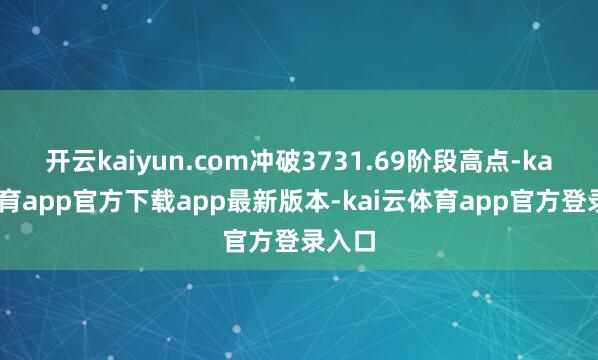 开云kaiyun.com冲破3731.69阶段高点-kai云体育app官方下载app最新版本-kai云体育app官方登录入口