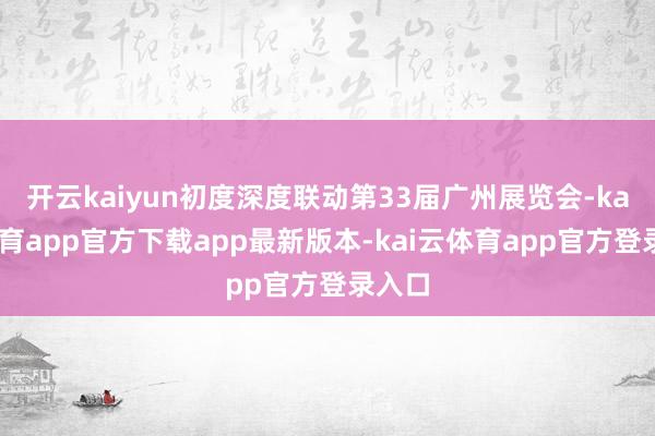开云kaiyun初度深度联动第33届广州展览会-kai云体育app官方下载app最新版本-kai云体育app官方登录入口
