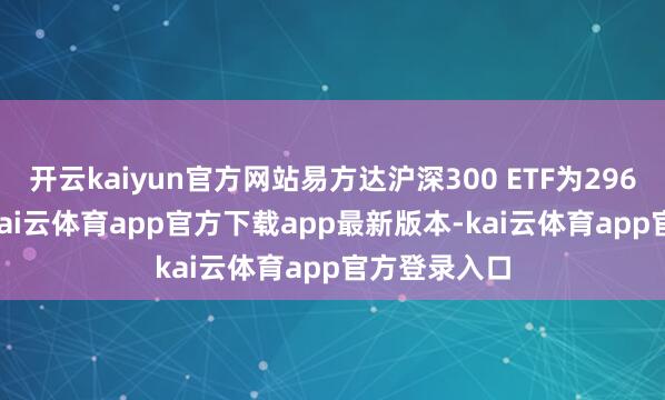 开云kaiyun官方网站易方达沪深300 ETF为2968.65亿元-kai云体育app官方下载app最新版本-kai云体育app官方登录入口
