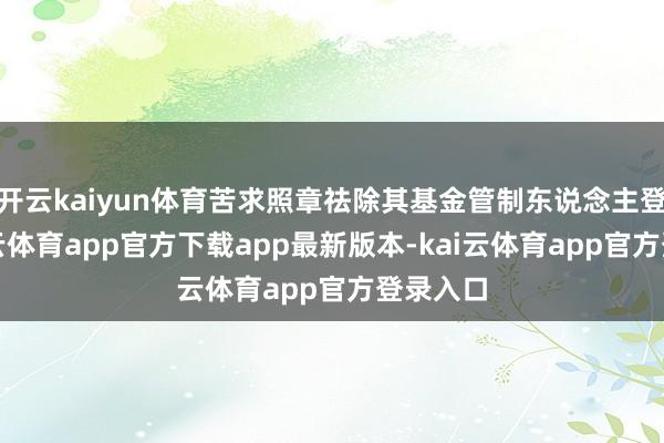 开云kaiyun体育苦求照章祛除其基金管制东说念主登记-kai云体育app官方下载app最新版本-kai云体育app官方登录入口