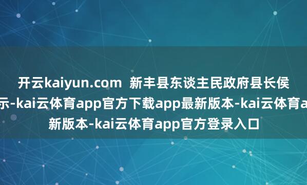 开云kaiyun.com 新丰县东谈主民政府县长侯新祥在致辞中暗示-kai云体育app官方下载app最新版本-kai云体育app官方登录入口