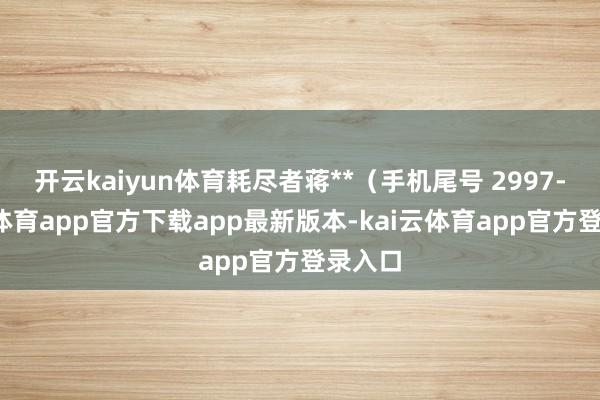 开云kaiyun体育耗尽者蒋**(手机尾号 2997-kai云体育app官方下载app最新版本-kai云体育app官方登录入口