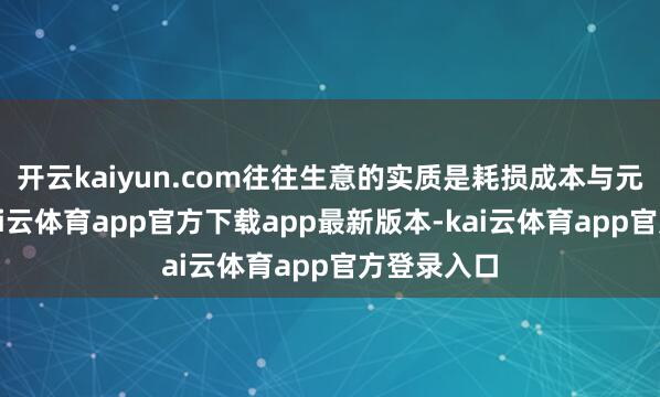 开云kaiyun.com往往生意的实质是耗损成本与元气心灵-kai云体育app官方下载app最新版本-kai云体育app官方登录入口