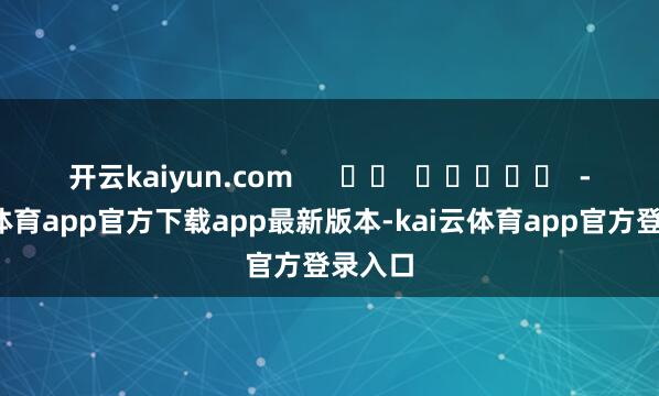 开云kaiyun.com      		  					  -kai云体育app官方下载app最新版本-kai云体育app官方登录入口