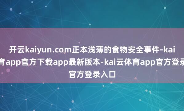 开云kaiyun.com正本浅薄的食物安全事件-kai云体育app官方下载app最新版本-kai云体育app官方登录入口