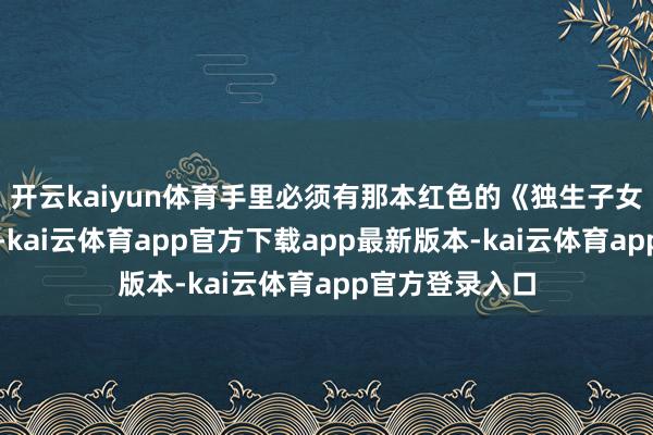 开云kaiyun体育手里必须有那本红色的《独生子女父母光荣证》-kai云体育app官方下载app最新版本-kai云体育app官方登录入口