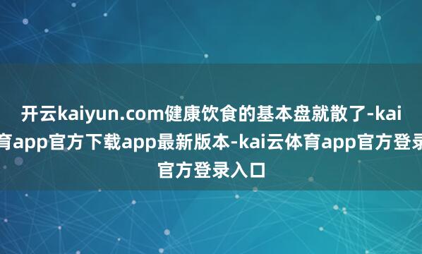 开云kaiyun.com健康饮食的基本盘就散了-kai云体育app官方下载app最新版本-kai云体育app官方登录入口