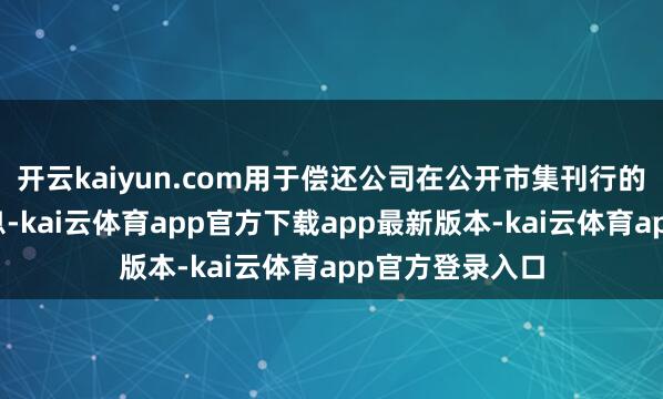 开云kaiyun.com用于偿还公司在公开市集刊行的债券本金与利息-kai云体育app官方下载app最新版本-kai云体育app官方登录入口