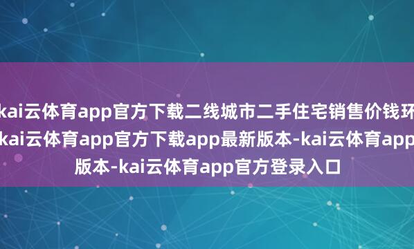 kai云体育app官方下载二线城市二手住宅销售价钱环比着落0.6%-kai云体育app官方下载app最新版本-kai云体育app官方登录入口