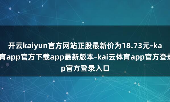 开云kaiyun官方网站正股最新价为18.73元-kai云体育app官方下载app最新版本-kai云体育app官方登录入口