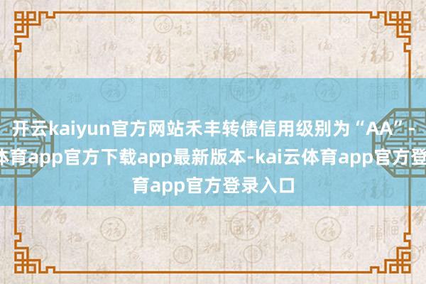开云kaiyun官方网站禾丰转债信用级别为“AA”-kai云体育app官方下载app最新版本-kai云体育app官方登录入口
