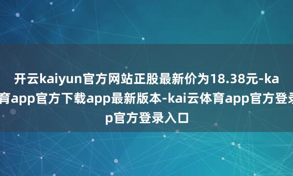 开云kaiyun官方网站正股最新价为18.38元-kai云体育app官方下载app最新版本-kai云体育app官方登录入口