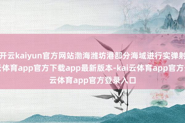 开云kaiyun官方网站渤海潍坊港部分海域进行实弹射击-kai云体育app官方下载app最新版本-kai云体育app官方登录入口