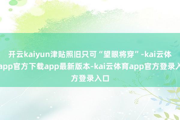 开云kaiyun津贴照旧只可“望眼将穿”-kai云体育app官方下载app最新版本-kai云体育app官方登录入口
