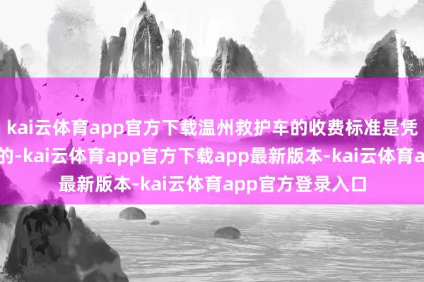 kai云体育app官方下载温州救护车的收费标准是凭据关联策略制定的-kai云体育app官方下载app最新版本-kai云体育app官方登录入口