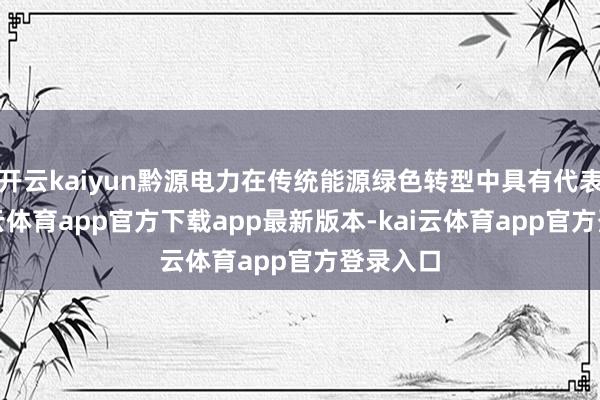开云kaiyun黔源电力在传统能源绿色转型中具有代表性-kai云体育app官方下载app最新版本-kai云体育app官方登录入口