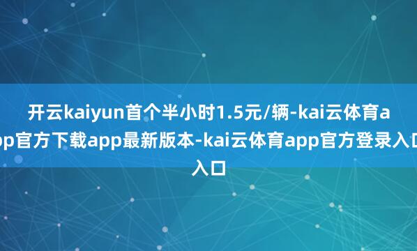开云kaiyun首个半小时1.5元/辆-kai云体育app官方下载app最新版本-kai云体育app官方登录入口
