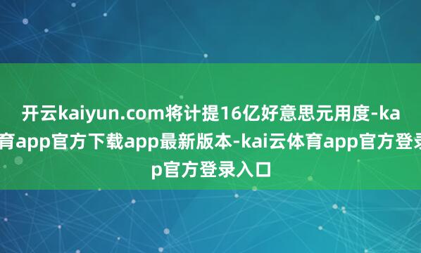 开云kaiyun.com将计提16亿好意思元用度-kai云体育app官方下载app最新版本-kai云体育app官方登录入口