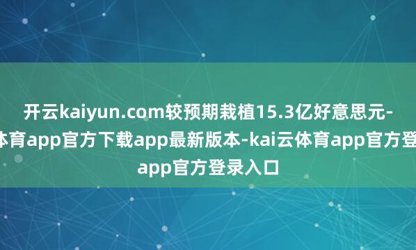 开云kaiyun.com较预期栽植15.3亿好意思元-kai云体育app官方下载app最新版本-kai云体育app官方登录入口