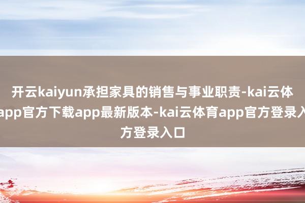 开云kaiyun承担家具的销售与事业职责-kai云体育app官方下载app最新版本-kai云体育app官方登录入口