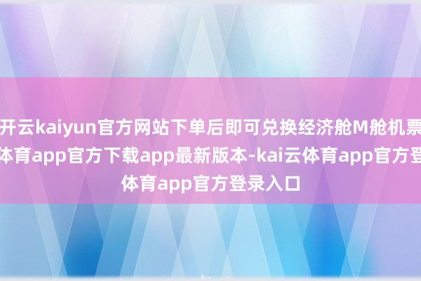 开云kaiyun官方网站下单后即可兑换经济舱M舱机票-kai云体育app官方下载app最新版本-kai云体育app官方登录入口