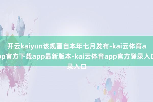 开云kaiyun该规画自本年七月发布-kai云体育app官方下载app最新版本-kai云体育app官方登录入口