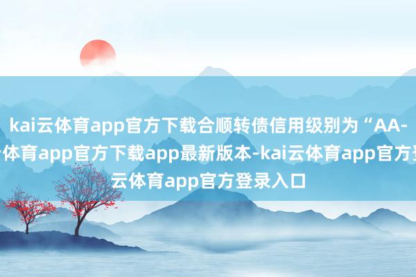 kai云体育app官方下载合顺转债信用级别为“AA-”-kai云体育app官方下载app最新版本-kai云体育app官方登录入口