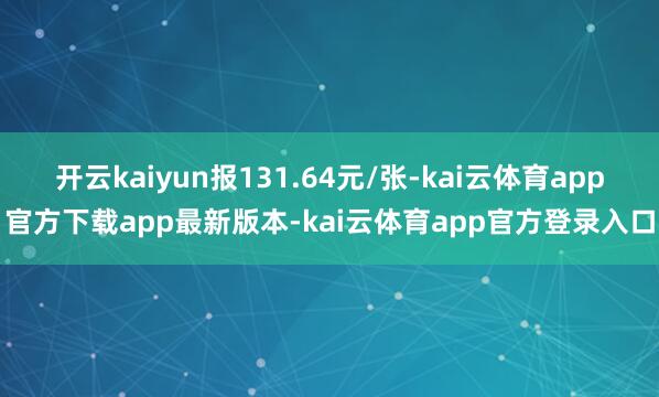 开云kaiyun报131.64元/张-kai云体育app官方下载app最新版本-kai云体育app官方登录入口