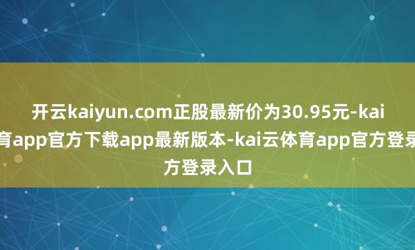 开云kaiyun.com正股最新价为30.95元-kai云体育app官方下载app最新版本-kai云体育app官方登录入口