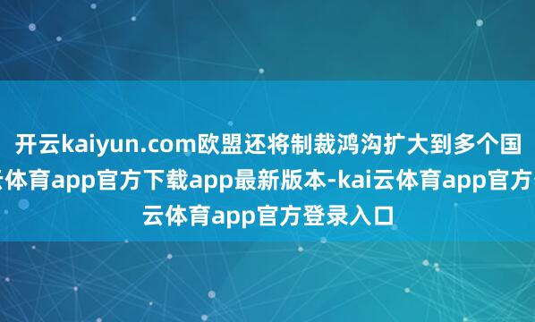 开云kaiyun.com欧盟还将制裁鸿沟扩大到多个国度-kai云体育app官方下载app最新版本-kai云体育app官方登录入口