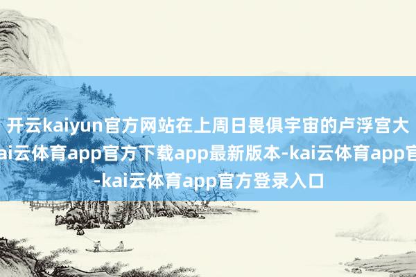 开云kaiyun官方网站在上周日畏俱宇宙的卢浮宫大劫案之后-kai云体育app官方下载app最新版本-kai云体育app官方登录入口