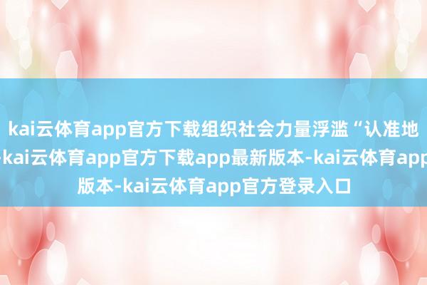kai云体育app官方下载组织社会力量浮滥“认准地块”食粮家具-kai云体育app官方下载app最新版本-kai云体育app官方登录入口