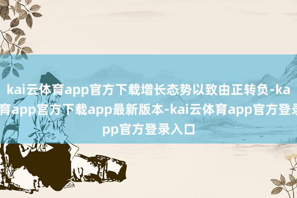 kai云体育app官方下载增长态势以致由正转负-kai云体育app官方下载app最新版本-kai云体育app官方登录入口