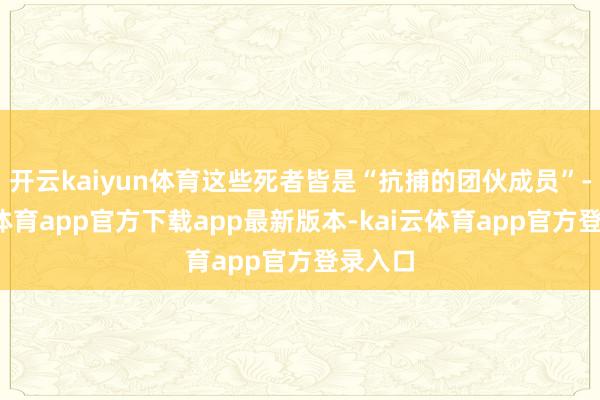 开云kaiyun体育这些死者皆是“抗捕的团伙成员”-kai云体育app官方下载app最新版本-kai云体育app官方登录入口