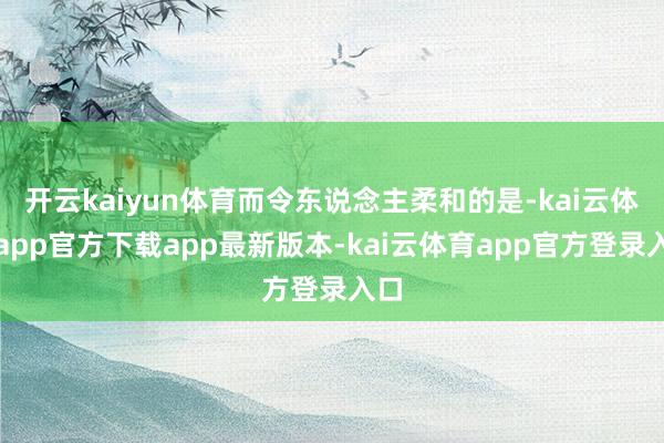 开云kaiyun体育而令东说念主柔和的是-kai云体育app官方下载app最新版本-kai云体育app官方登录入口