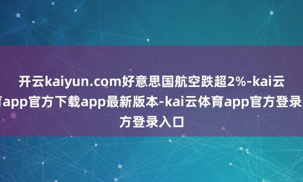 开云kaiyun.com好意思国航空跌超2%-kai云体育app官方下载app最新版本-kai云体育app官方登录入口