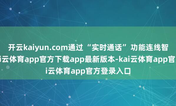 开云kaiyun.com通过 “实时通话” 功能连线智能客服-kai云体育app官方下载app最新版本-kai云体育app官方登录入口