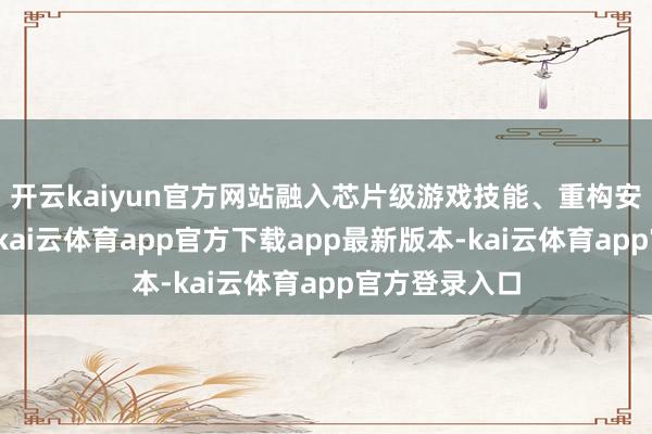 开云kaiyun官方网站融入芯片级游戏技能、重构安卓底层算法-kai云体育app官方下载app最新版本-kai云体育app官方登录入口