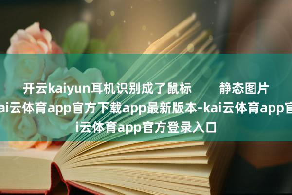 开云kaiyun耳机识别成了鼠标        静态图片生成动图-kai云体育app官方下载app最新版本-kai云体育app官方登录入口