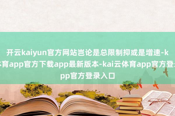 开云kaiyun官方网站　　岂论是总限制抑或是增速-kai云体育app官方下载app最新版本-kai云体育app官方登录入口