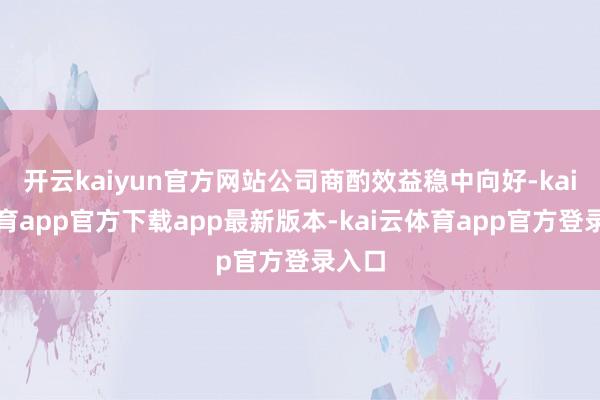开云kaiyun官方网站公司商酌效益稳中向好-kai云体育app官方下载app最新版本-kai云体育app官方登录入口