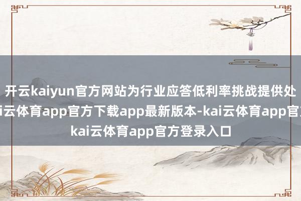 开云kaiyun官方网站为行业应答低利率挑战提供处理决策-kai云体育app官方下载app最新版本-kai云体育app官方登录入口