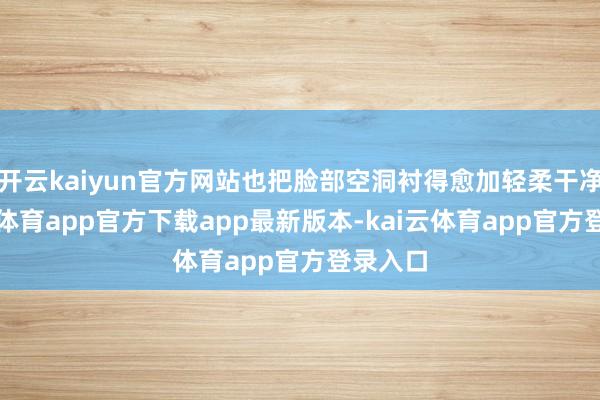 开云kaiyun官方网站也把脸部空洞衬得愈加轻柔干净-kai云体育app官方下载app最新版本-kai云体育app官方登录入口