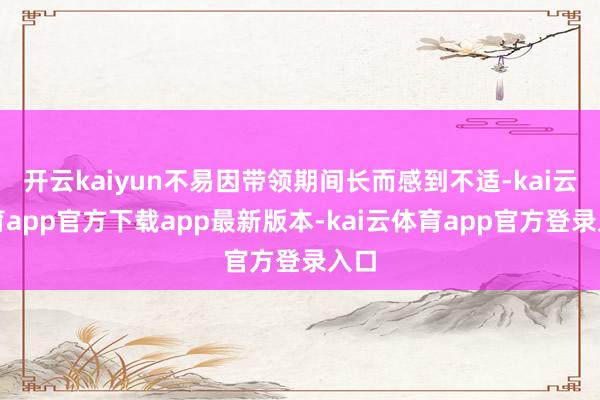 开云kaiyun不易因带领期间长而感到不适-kai云体育app官方下载app最新版本-kai云体育app官方登录入口