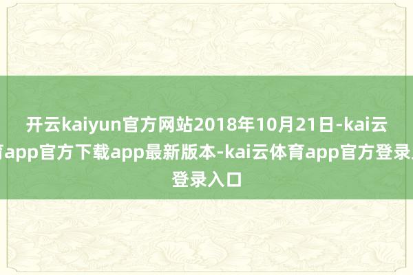 开云kaiyun官方网站2018年10月21日-kai云体育app官方下载app最新版本-kai云体育app官方登录入口