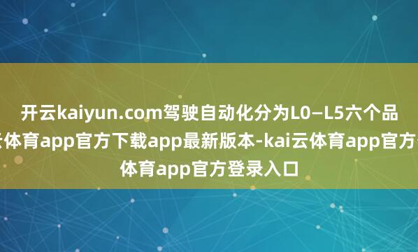 开云kaiyun.com驾驶自动化分为L0—L5六个品级-kai云体育app官方下载app最新版本-kai云体育app官方登录入口