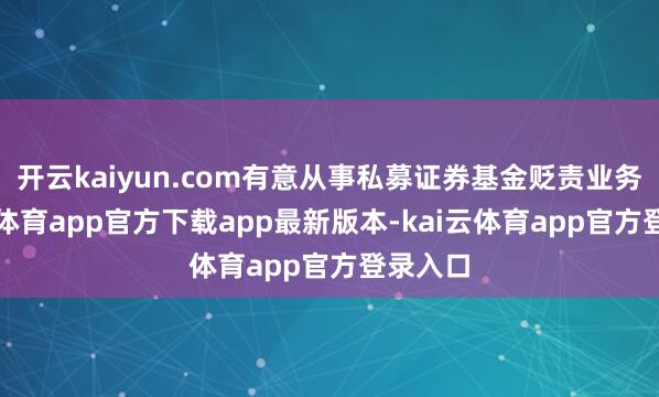 开云kaiyun.com有意从事私募证券基金贬责业务-kai云体育app官方下载app最新版本-kai云体育app官方登录入口